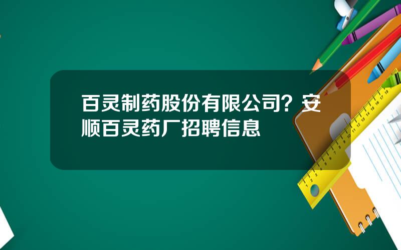 百灵制药股份有限公司？安顺百灵药厂招聘信息