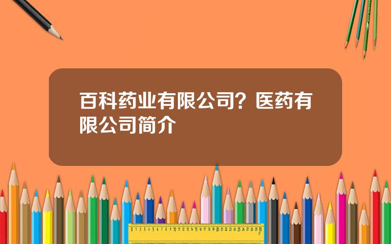 百科药业有限公司？医药有限公司简介