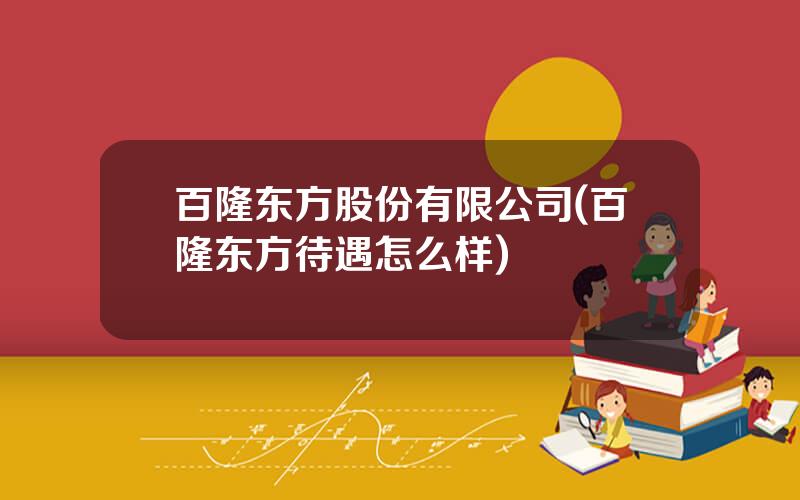 百隆东方股份有限公司(百隆东方待遇怎么样)