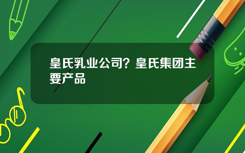 皇氏乳业公司？皇氏集团主要产品