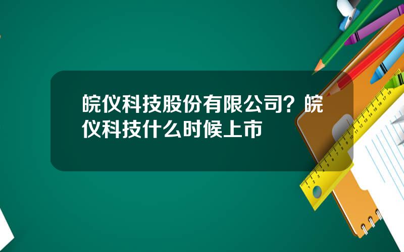 皖仪科技股份有限公司？皖仪科技什么时候上市