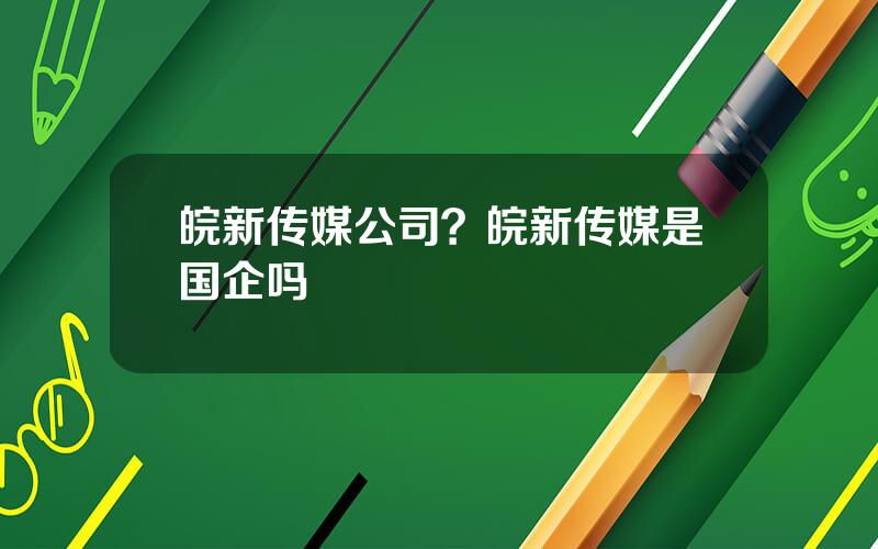 皖新传媒公司？皖新传媒是国企吗