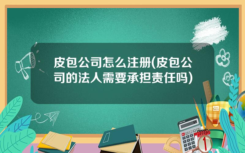 皮包公司怎么注册(皮包公司的法人需要承担责任吗)