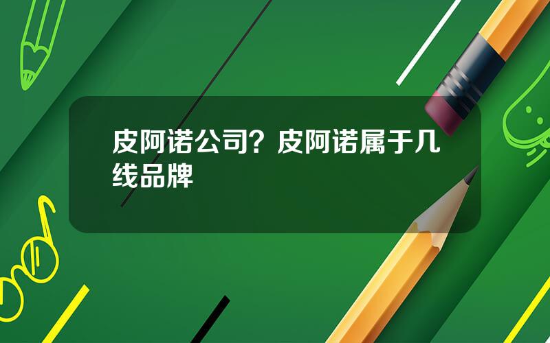 皮阿诺公司？皮阿诺属于几线品牌