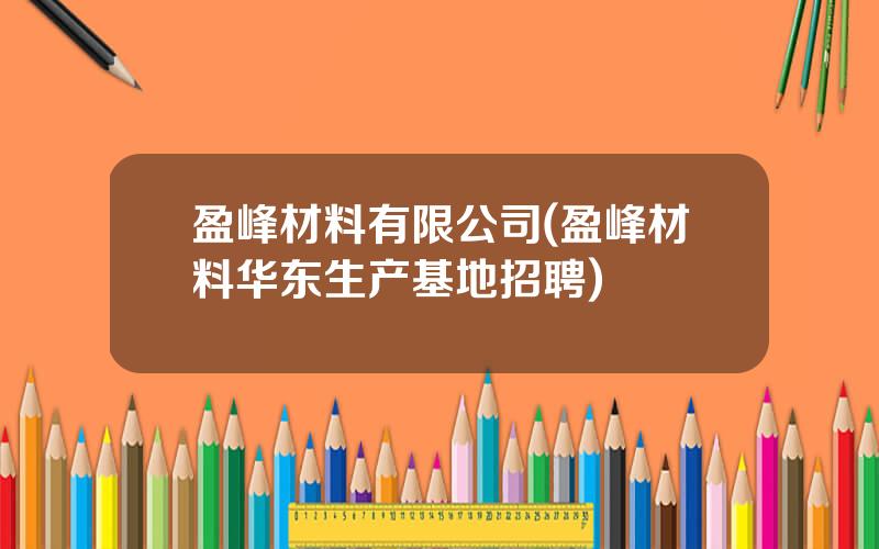 盈峰材料有限公司(盈峰材料华东生产基地招聘)