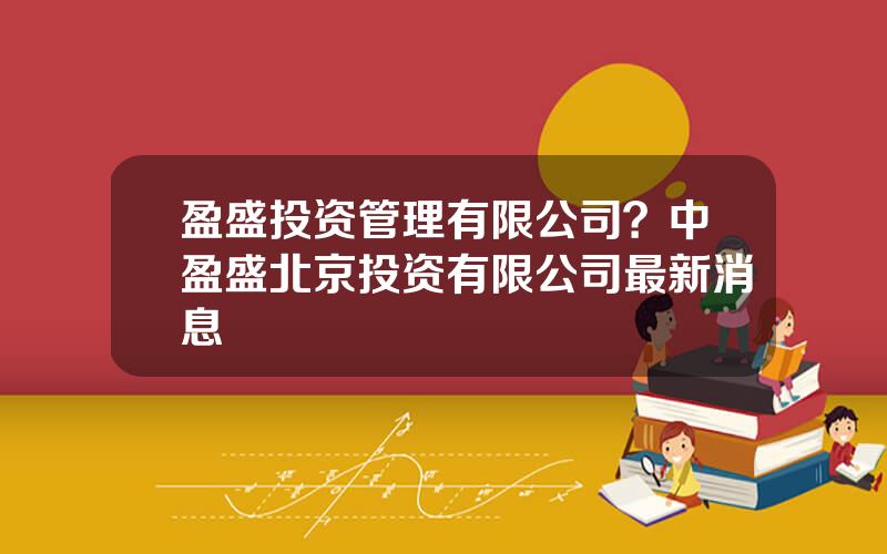 盈盛投资管理有限公司？中盈盛北京投资有限公司最新消息