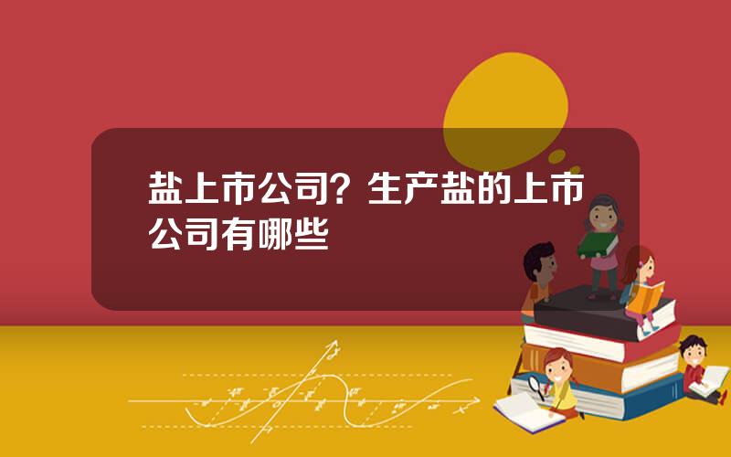 盐上市公司？生产盐的上市公司有哪些