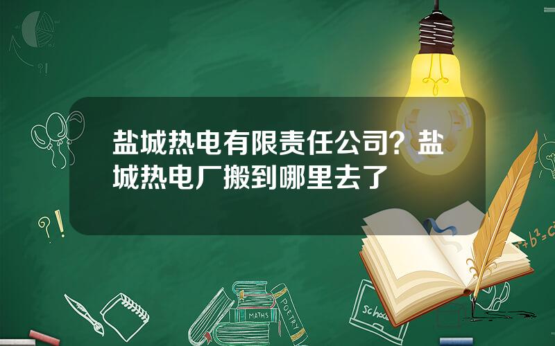 盐城热电有限责任公司？盐城热电厂搬到哪里去了