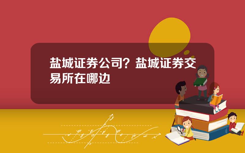 盐城证券公司？盐城证券交易所在哪边