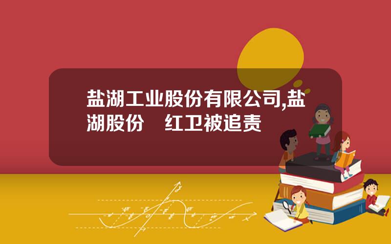 盐湖工业股份有限公司,盐湖股份贠红卫被追责