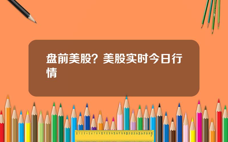 盘前美股？美股实时今日行情