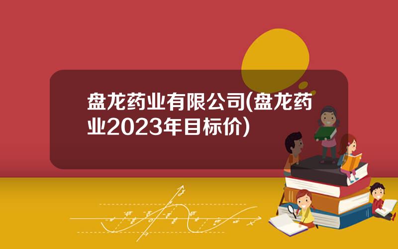 盘龙药业有限公司(盘龙药业2023年目标价)