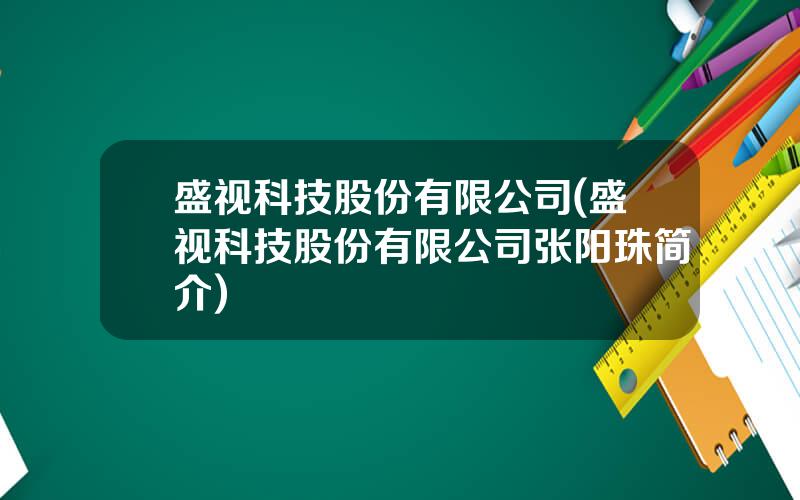 盛视科技股份有限公司(盛视科技股份有限公司张阳珠简介)