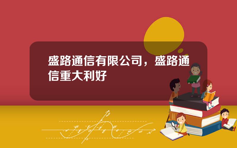 盛路通信有限公司，盛路通信重大利好