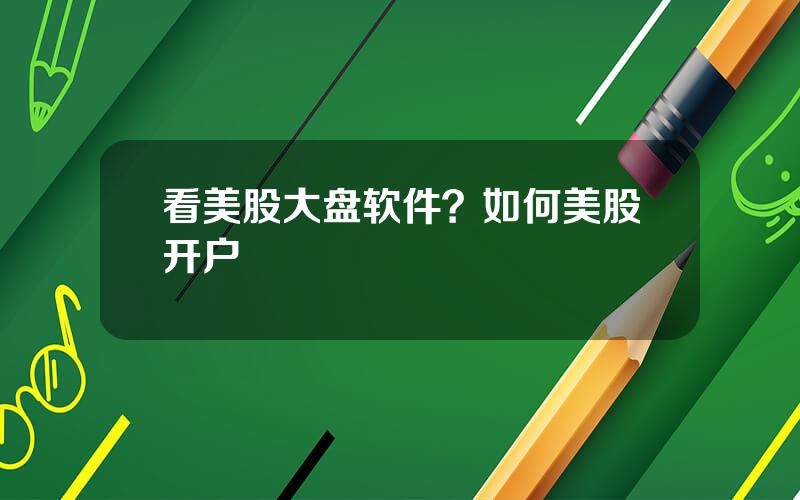 看美股大盘软件？如何美股开户