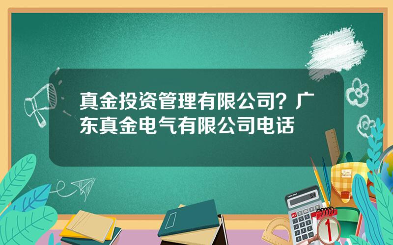 真金投资管理有限公司？广东真金电气有限公司电话