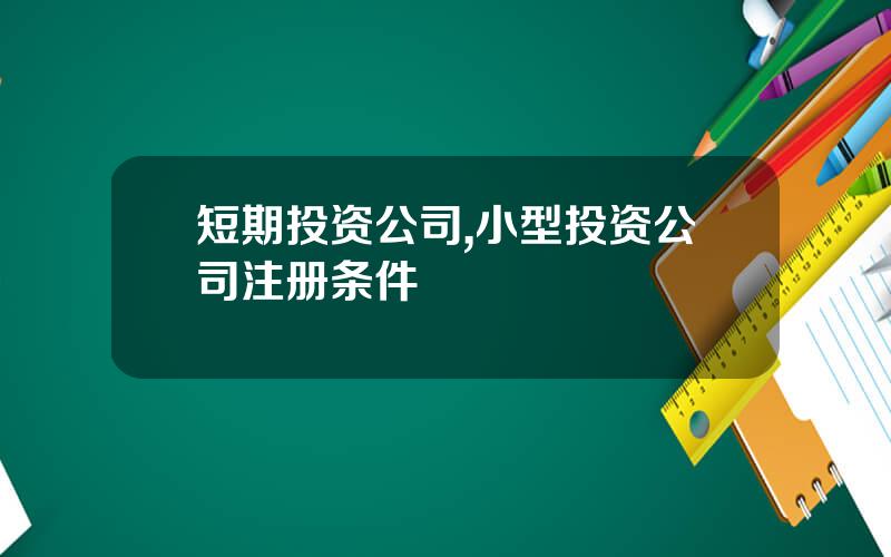 短期投资公司,小型投资公司注册条件