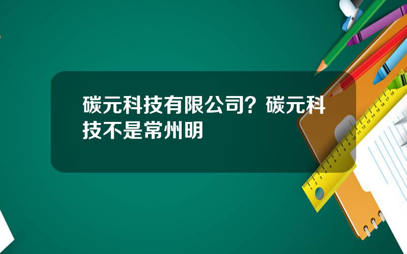 碳元科技有限公司？碳元科技不是常州明