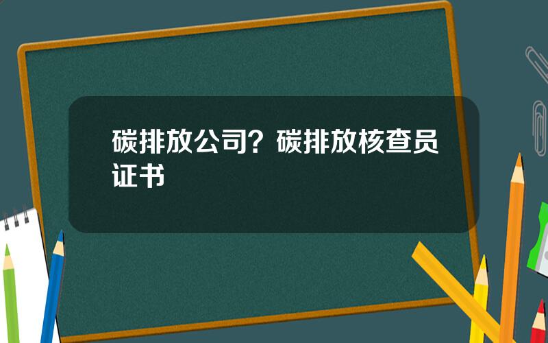 碳排放公司？碳排放核查员证书