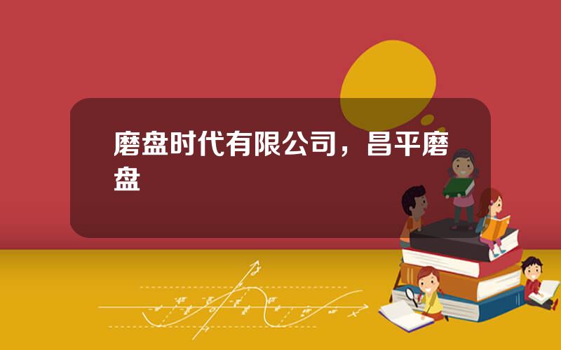 磨盘时代有限公司，昌平磨盘