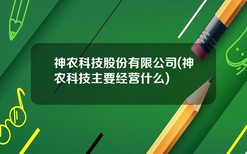 神农科技股份有限公司(神农科技主要经营什么)