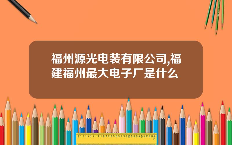 福州源光电装有限公司,福建福州最大电子厂是什么