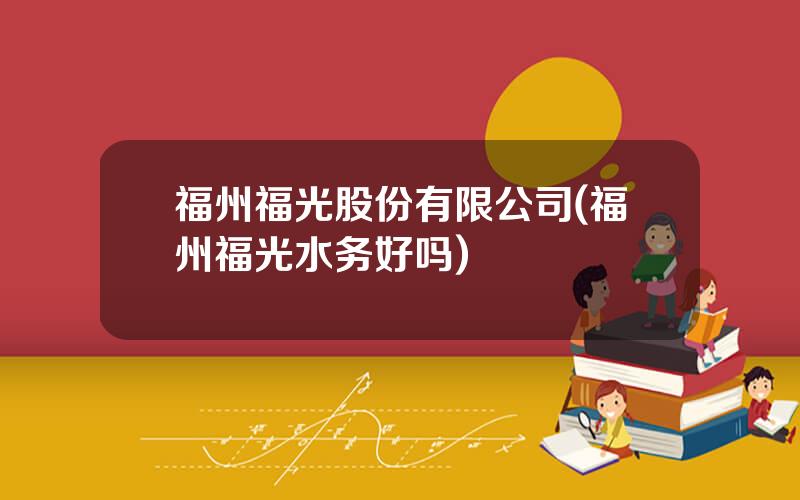 福州福光股份有限公司(福州福光水务好吗)