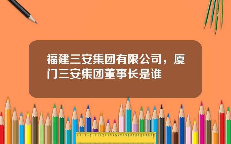福建三安集团有限公司，厦门三安集团董事长是谁