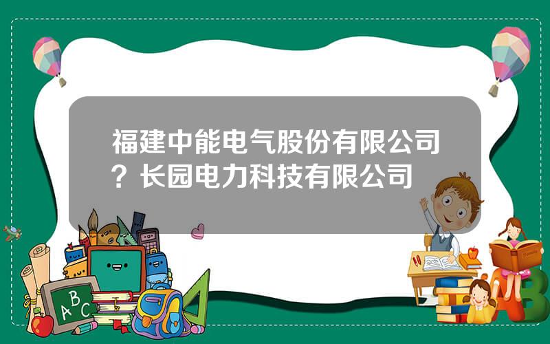 福建中能电气股份有限公司？长园电力科技有限公司