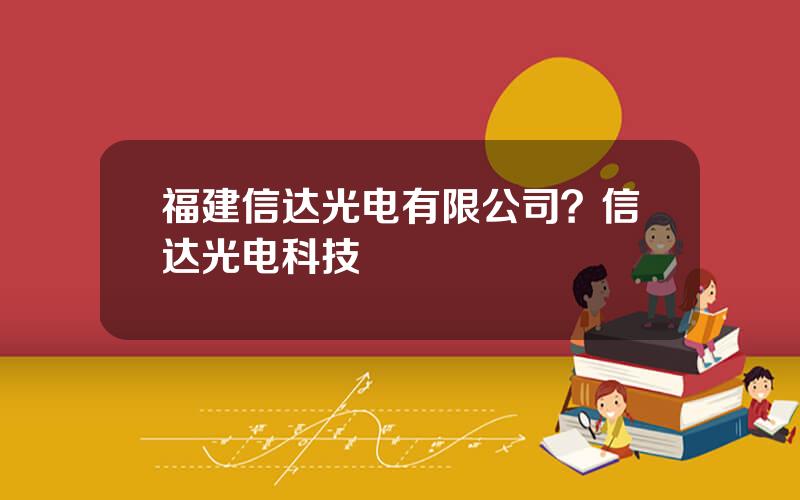 福建信达光电有限公司？信达光电科技