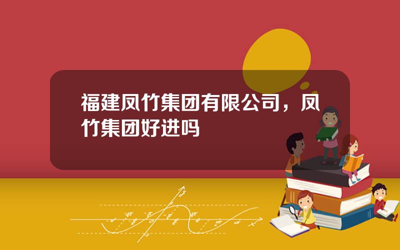 福建凤竹集团有限公司，凤竹集团好进吗