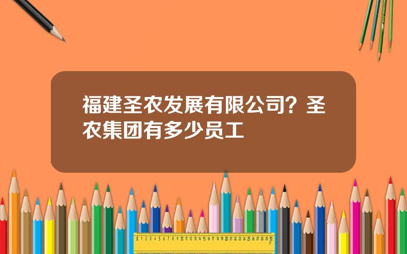 福建圣农发展有限公司？圣农集团有多少员工