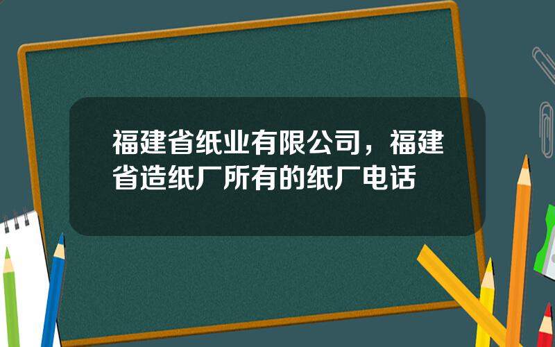 福建省纸业有限公司，福建省造纸厂所有的纸厂电话