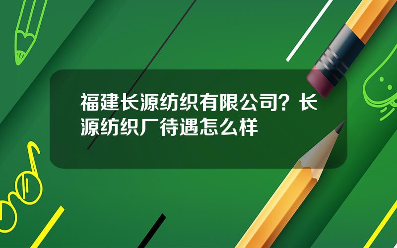 福建长源纺织有限公司？长源纺织厂待遇怎么样