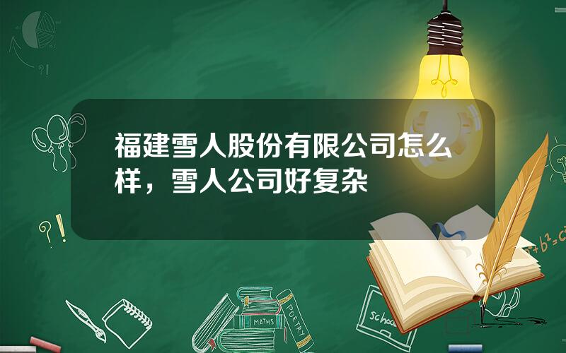 福建雪人股份有限公司怎么样，雪人公司好复杂