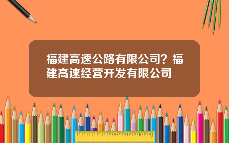 福建高速公路有限公司？福建高速经营开发有限公司