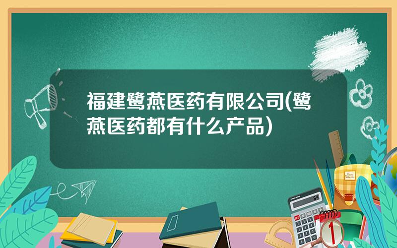 福建鹭燕医药有限公司(鹭燕医药都有什么产品)