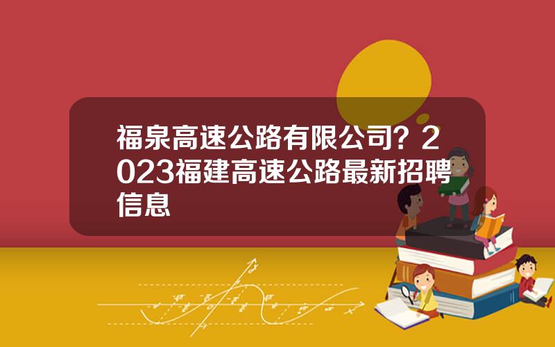 福泉高速公路有限公司？2023福建高速公路最新招聘信息