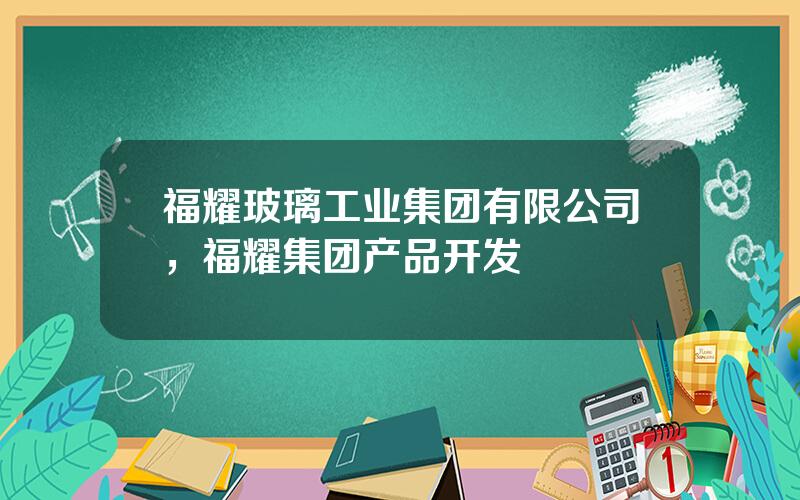 福耀玻璃工业集团有限公司，福耀集团产品开发