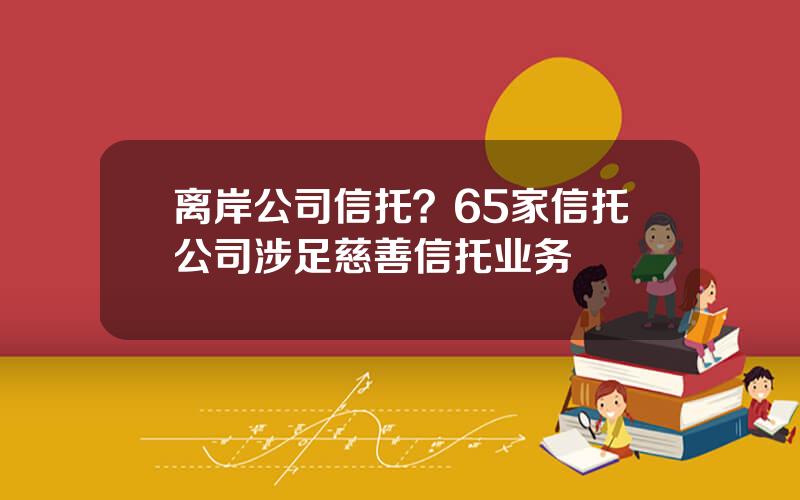 离岸公司信托？65家信托公司涉足慈善信托业务