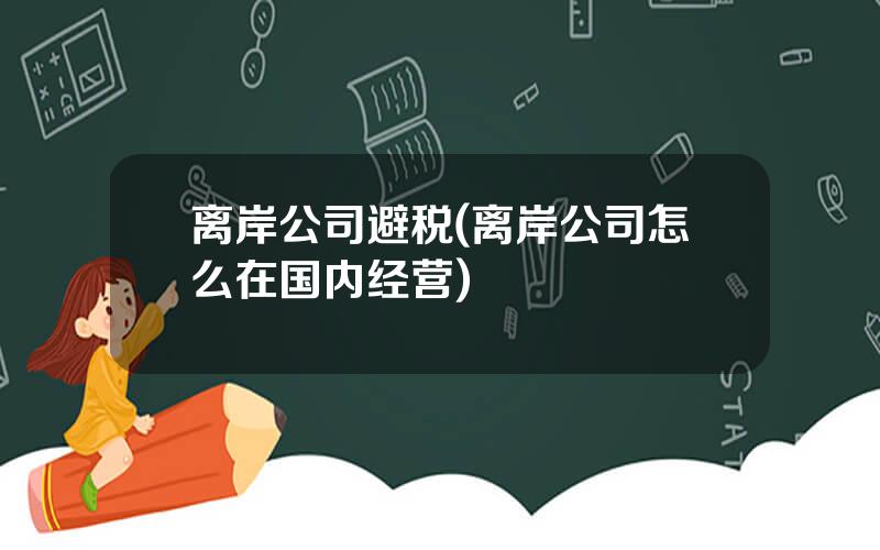 离岸公司避税(离岸公司怎么在国内经营)