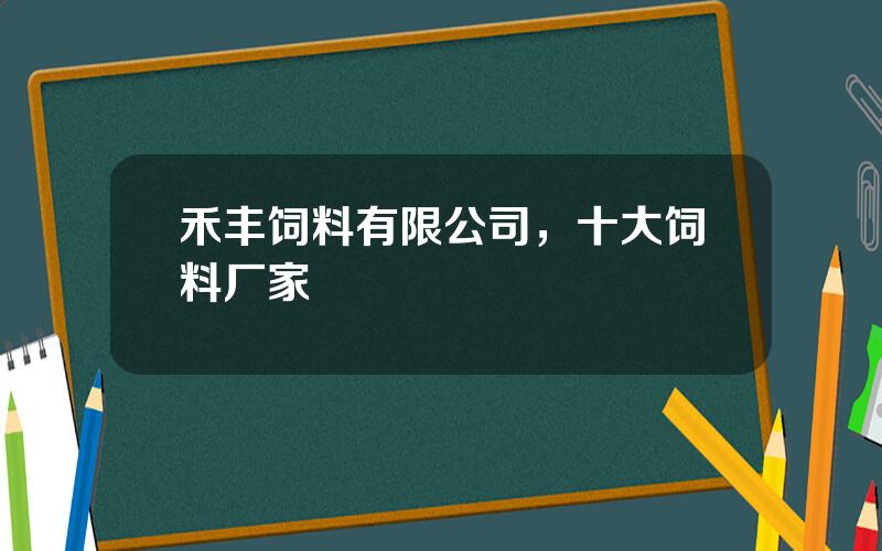 禾丰饲料有限公司，十大饲料厂家