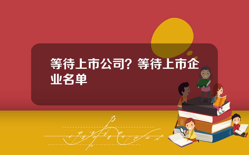 等待上市公司？等待上市企业名单