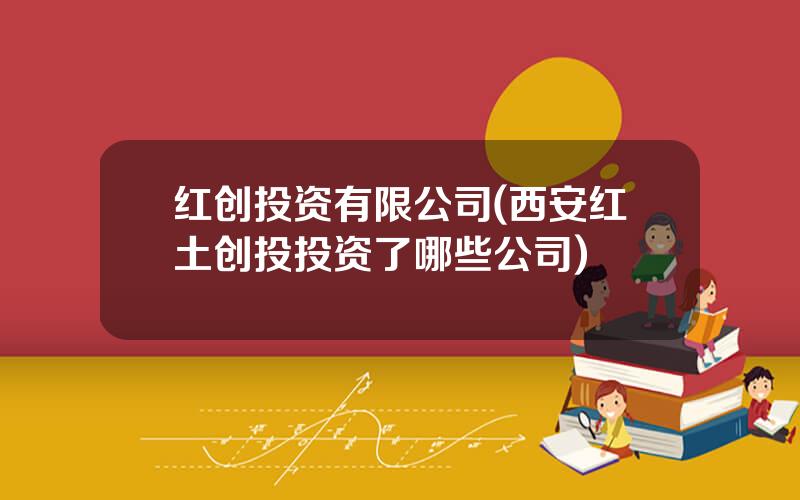 红创投资有限公司(西安红土创投投资了哪些公司)