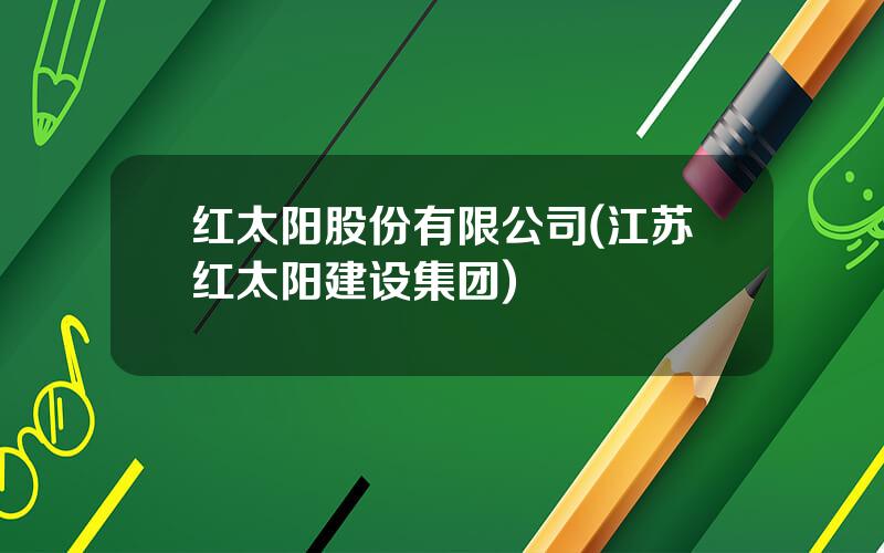 红太阳股份有限公司(江苏红太阳建设集团)