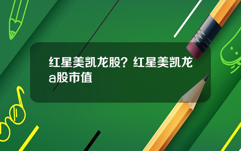 红星美凯龙股？红星美凯龙a股市值