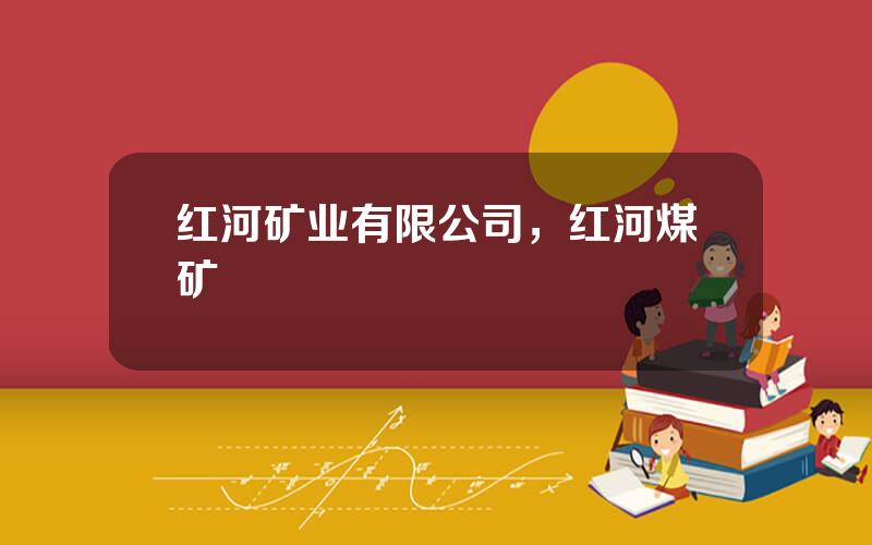 红河矿业有限公司，红河煤矿