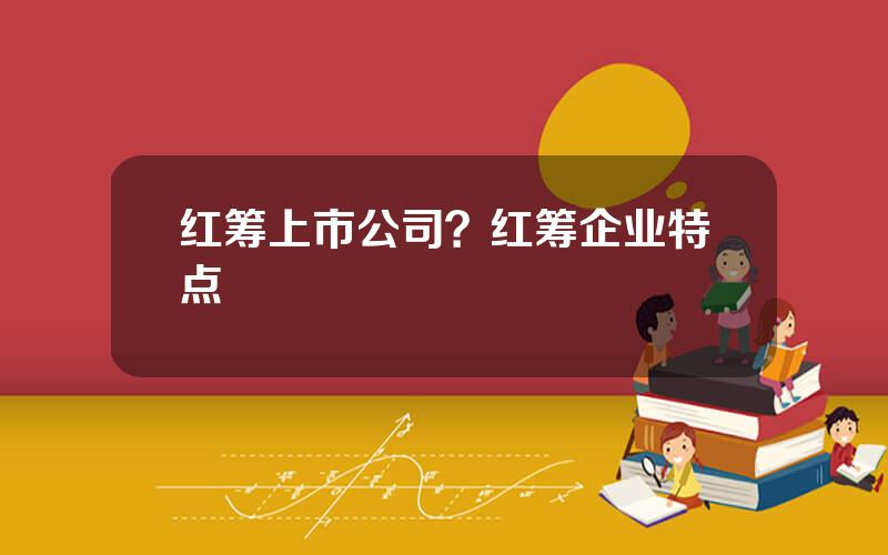 红筹上市公司？红筹企业特点