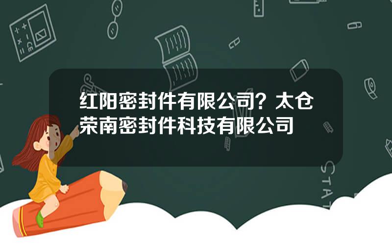 红阳密封件有限公司？太仓荣南密封件科技有限公司