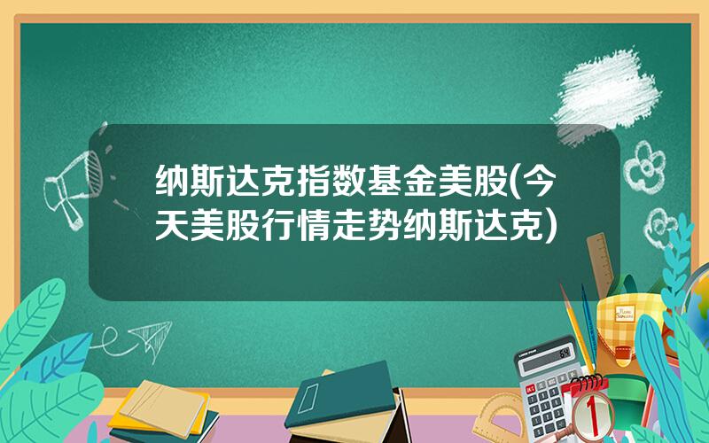 纳斯达克指数基金美股(今天美股行情走势纳斯达克)